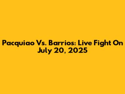 Pacquiao Vs. Barrios: Live Fight On July 20, 2025