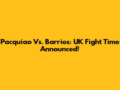 Pacquiao Vs. Barrios: UK Fight Time Announced!