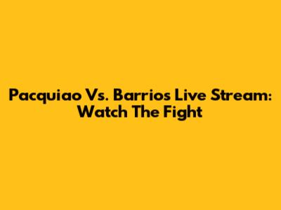Pacquiao Vs. Barrios Live Stream: Watch The Fight