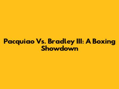 Pacquiao Vs. Bradley III: A Boxing Showdown