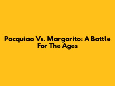 Pacquiao Vs. Margarito: A Battle For The Ages
