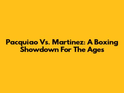 Pacquiao Vs. Martinez: A Boxing Showdown For The Ages