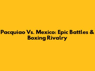 Pacquiao Vs. Mexico: Epic Battles & Boxing Rivalry