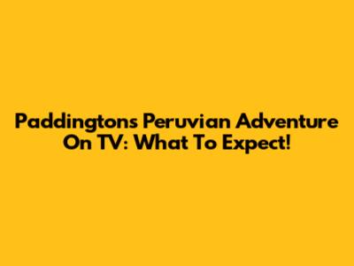 Paddington's Peruvian Adventure On TV: What To Expect!
