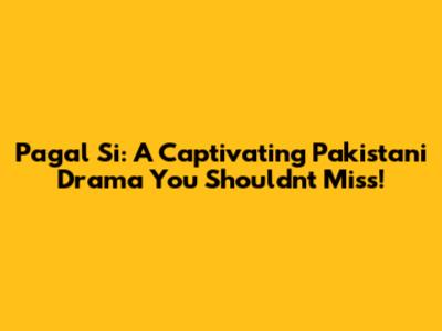 Pagal Si: A Captivating Pakistani Drama You Shouldn't Miss!