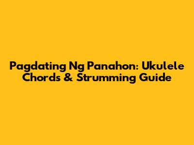 Pagdating Ng Panahon: Ukulele Chords & Strumming Guide
