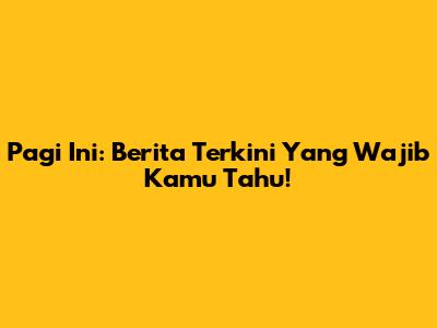 Pagi Ini: Berita Terkini Yang Wajib Kamu Tahu!