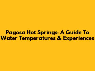 Pagosa Hot Springs: A Guide To Water Temperatures & Experiences