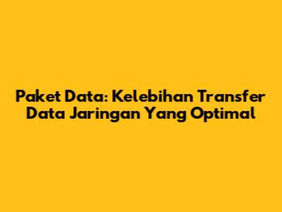 Paket Data: Kelebihan Transfer Data Jaringan Yang Optimal