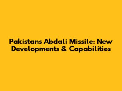 Pakistan's Abdali Missile: New Developments & Capabilities