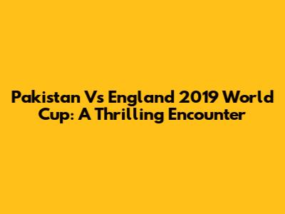 Pakistan Vs England 2019 World Cup: A Thrilling Encounter