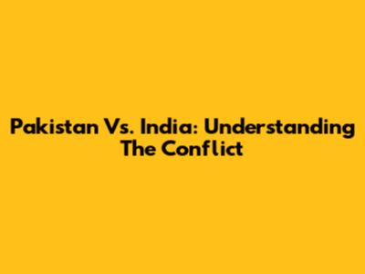 Pakistan Vs. India: Understanding The Conflict