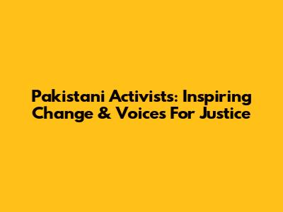 Pakistani Activists: Inspiring Change & Voices For Justice
