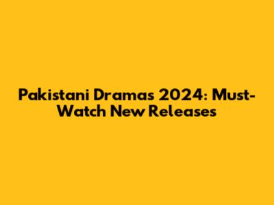 Pakistani Dramas 2024: Must-Watch New Releases