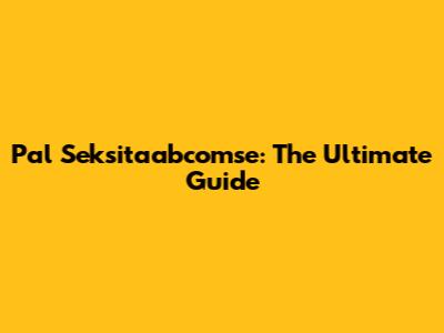 Pal Seksitaabcomse: The Ultimate Guide