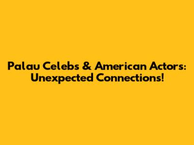 Palau Celebs & American Actors: Unexpected Connections!