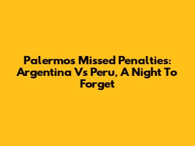 Palermo's Missed Penalties: Argentina Vs Peru, A Night To Forget