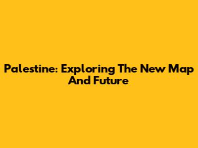 Palestine: Exploring The New Map And Future