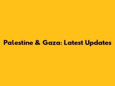 Palestine & Gaza: Latest Updates