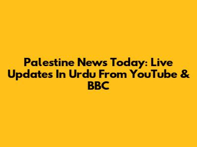 Palestine News Today: Live Updates In Urdu From YouTube & BBC