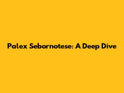 Palex Sebornotese: A Deep Dive