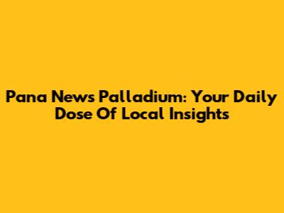 Pana News Palladium: Your Daily Dose Of Local Insights