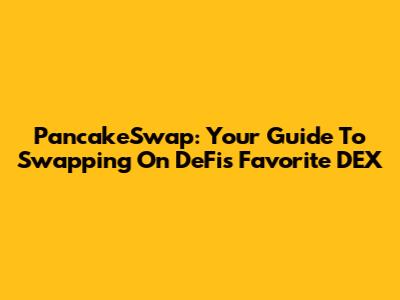 PancakeSwap: Your Guide To Swapping On DeFi's Favorite DEX