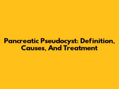 Pancreatic Pseudocyst: Definition, Causes, And Treatment