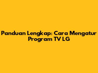 Panduan Lengkap: Cara Mengatur Program TV LG