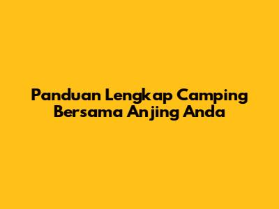 Panduan Lengkap Camping Bersama Anjing Anda