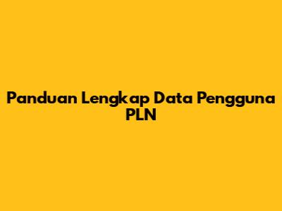 Panduan Lengkap Data Pengguna PLN