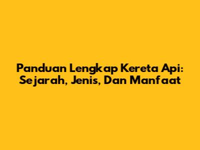 Panduan Lengkap Kereta Api: Sejarah, Jenis, Dan Manfaat