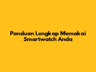 Panduan Lengkap Memakai Smartwatch Anda