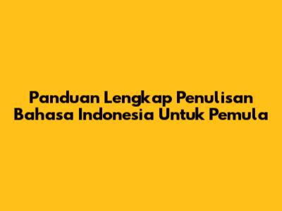 Panduan Lengkap Penulisan Bahasa Indonesia Untuk Pemula