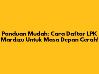 Panduan Mudah: Cara Daftar LPK Mardizu Untuk Masa Depan Cerah!