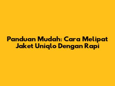 Panduan Mudah: Cara Melipat Jaket Uniqlo Dengan Rapi