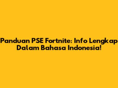 Panduan PSE Fortnite: Info Lengkap Dalam Bahasa Indonesia!