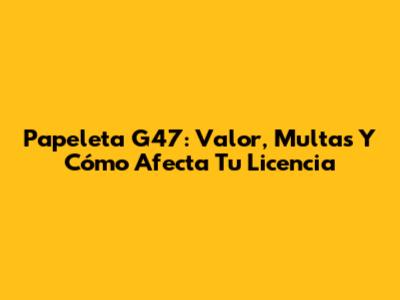 Papeleta G47: Valor, Multas Y Cómo Afecta Tu Licencia