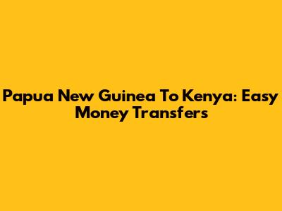 Papua New Guinea To Kenya: Easy Money Transfers