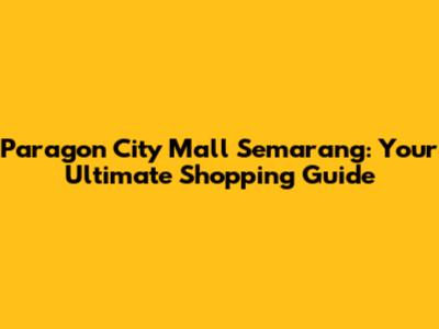 Paragon City Mall Semarang: Your Ultimate Shopping Guide