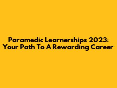 Paramedic Learnerships 2023: Your Path To A Rewarding Career