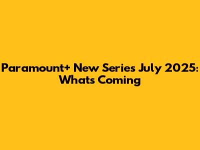 Paramount+ New Series July 2025: What's Coming