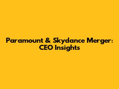 Paramount & Skydance Merger: CEO Insights