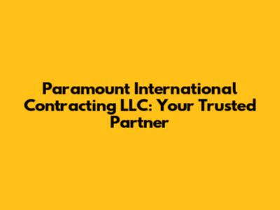 Paramount International Contracting LLC: Your Trusted Partner