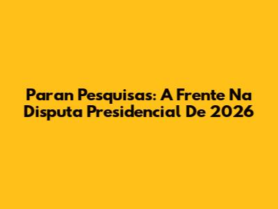 Paran Pesquisas: A Frente Na Disputa Presidencial De 2026