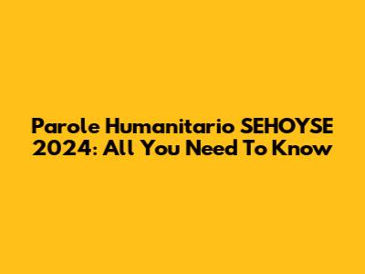 Parole Humanitario SEHOYSE 2024: All You Need To Know