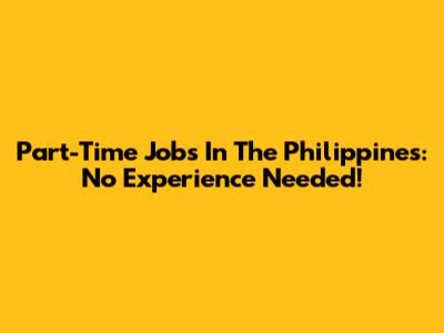 Part-Time Jobs In The Philippines: No Experience Needed!
