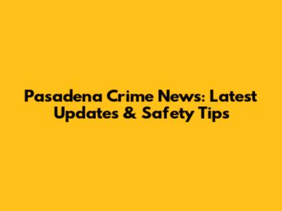 Pasadena Crime News: Latest Updates & Safety Tips
