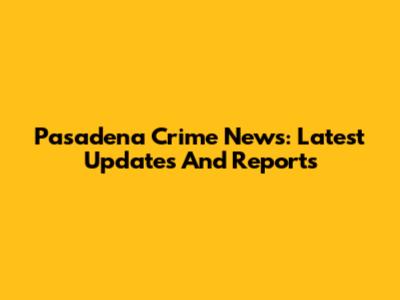 Pasadena Crime News: Latest Updates And Reports