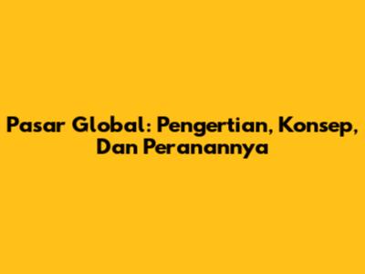 Pasar Global: Pengertian, Konsep, Dan Peranannya